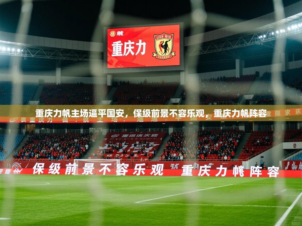重庆力帆主场逼平国安,保级前景不容乐观,重庆力帆阵容 重庆力帆主场逼平国安,保级前景不容乐观,重庆力帆阵容